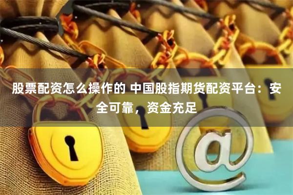 股票配资怎么操作的 中国股指期货配资平台：安全可靠，资金充足
