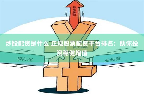 炒股配资是什么 正规股票配资平台排名：助你投资稳健增值