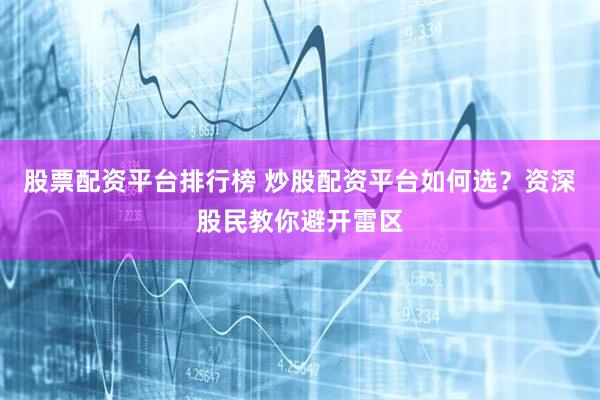 股票配资平台排行榜 炒股配资平台如何选？资深股民教你避开雷区
