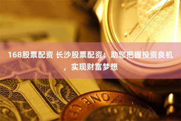 168股票配资 长沙股票配资:助您把握投资良机,实现财富梦想