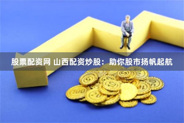 股票配资网 山西配资炒股：助你股市扬帆起航