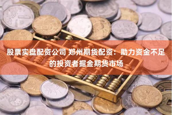 股票实盘配资公司 郑州期货配资:助力资金不足的投资者掘金期货市场
