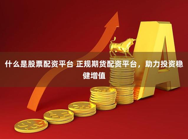 什么是股票配资平台 正规期货配资平台,助力投资稳健增值