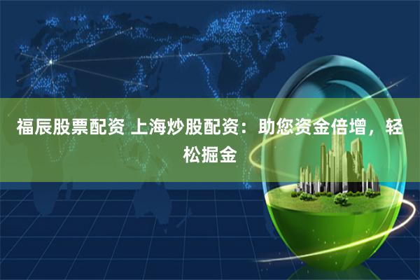 福辰股票配资 上海炒股配资:助您资金倍增,轻松掘金