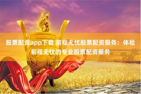 股票配资app下载 前程无忧股票配资服务:体验前程无忧的专业股票配资服务