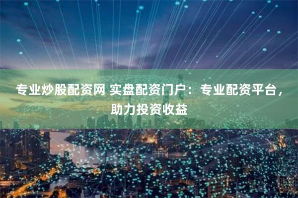 专业炒股配资网 实盘配资门户：专业配资平台，助力投资收益