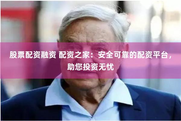 股票配资融资 配资之家：安全可靠的配资平台，助您投资无忧