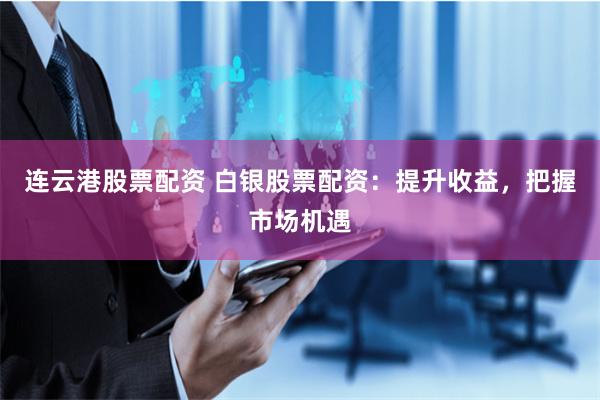 连云港股票配资 白银股票配资：提升收益，把握市场机遇