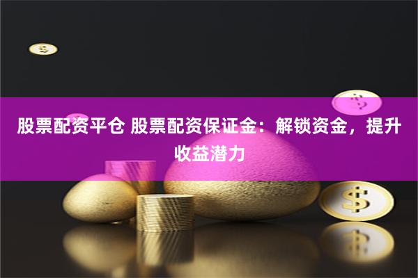 股票配资平仓 股票配资保证金：解锁资金，提升收益潜力
