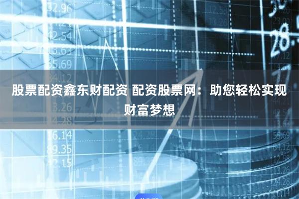 股票配资鑫东财配资 配资股票网：助您轻松实现财富梦想