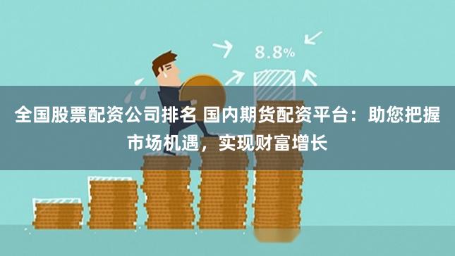 全国股票配资公司排名 国内期货配资平台:助您把握市场机遇,实现财富增长