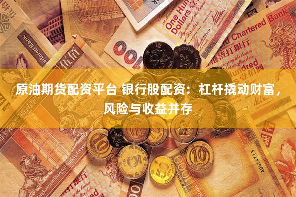 原油期货配资平台 银行股配资:杠杆撬动财富,风险与收益并存