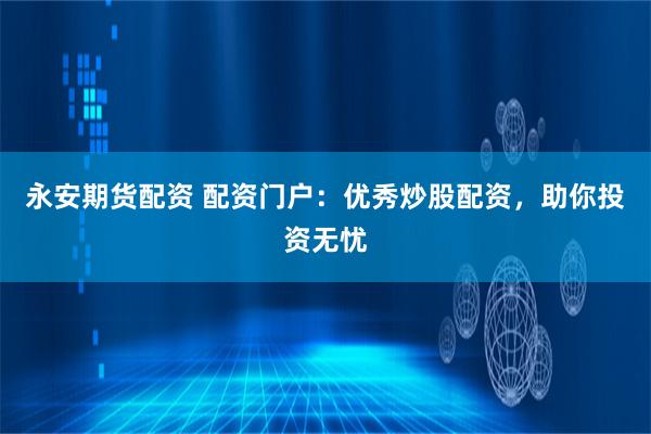 永安期货配资 配资门户:优秀炒股配资,助你投资无忧