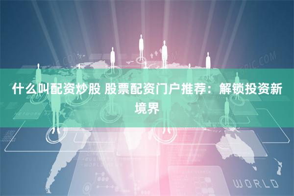 什么叫配资炒股 股票配资门户推荐:解锁投资新境界