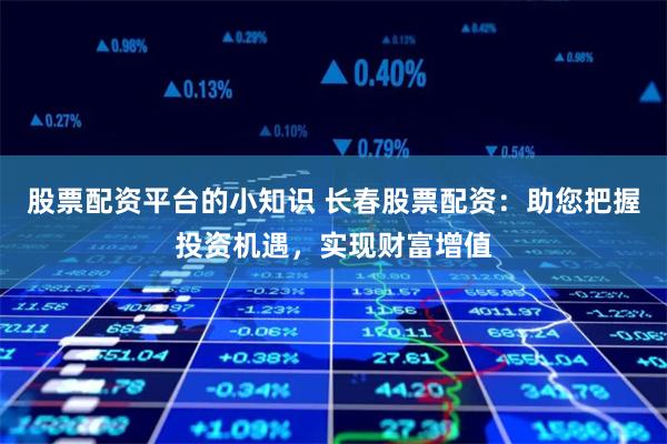 股票配资平台的小知识 长春股票配资:助您把握投资机遇,实现财富增值