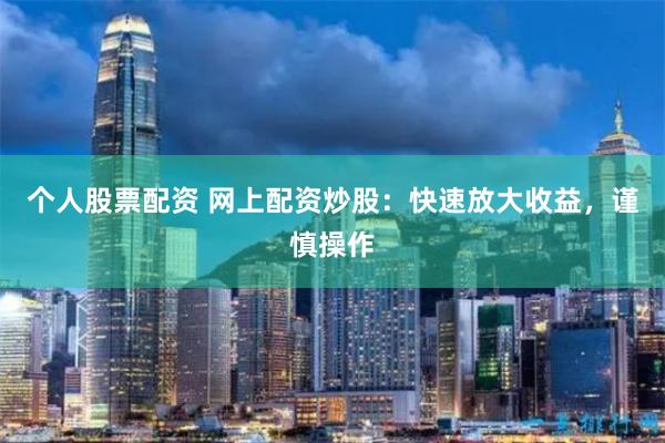 个人股票配资 网上配资炒股：快速放大收益，谨慎操作