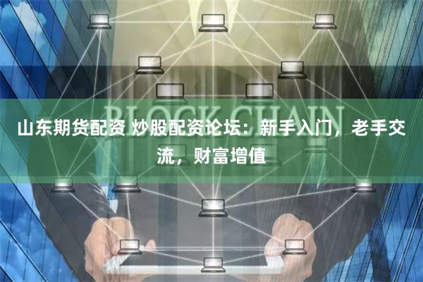 山东期货配资 炒股配资论坛：新手入门，老手交流，财富增值