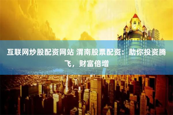 互联网炒股配资网站 渭南股票配资:助你投资腾飞,财富倍增