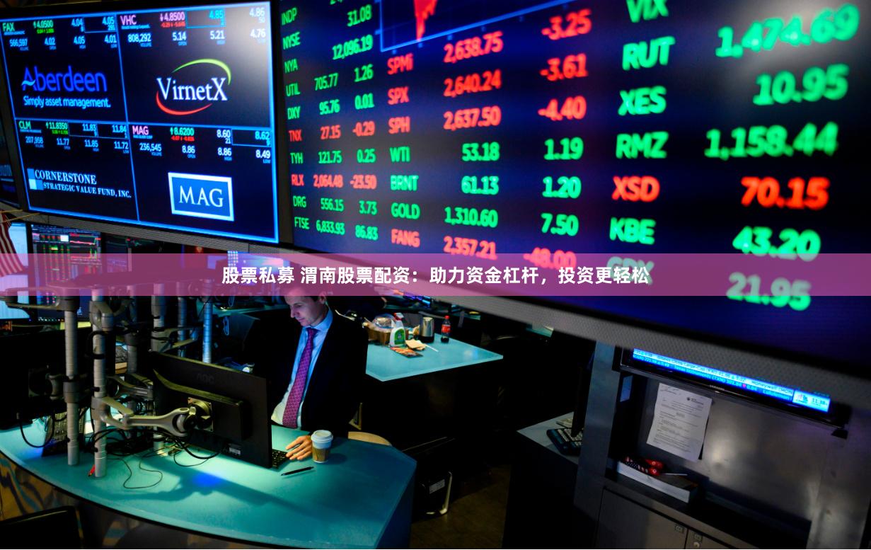 股票私募 渭南股票配资：助力资金杠杆，投资更轻松