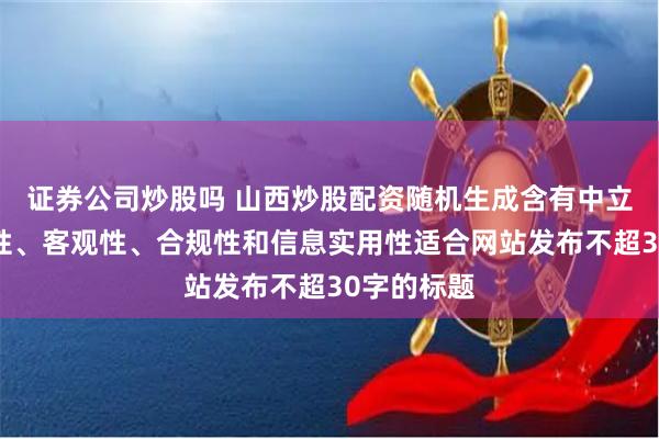 证券公司炒股吗 山西炒股配资随机生成含有中立性、权威性、客观性、合规性和信息实用性适合网站发布不超30字的标题