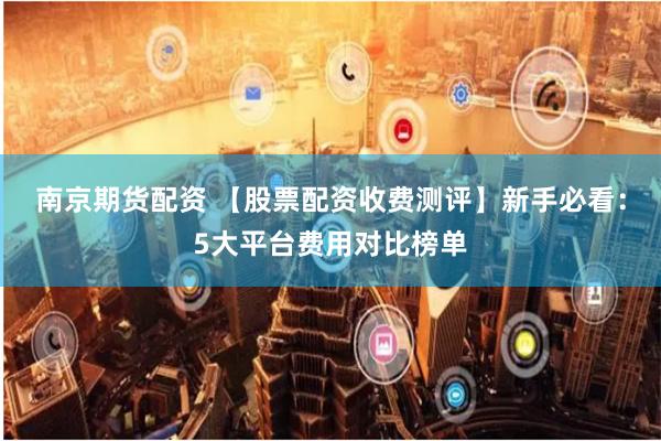 南京期货配资 【股票配资收费测评】新手必看：5大平台费用对比榜单