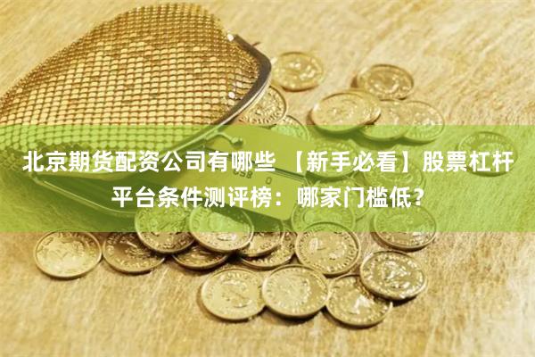 北京期货配资公司有哪些 【新手必看】股票杠杆平台条件测评榜：哪家门槛低？