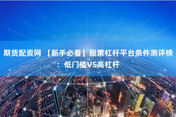 期货配资网 【新手必看】股票杠杆平台条件测评榜：低门槛VS高杠杆