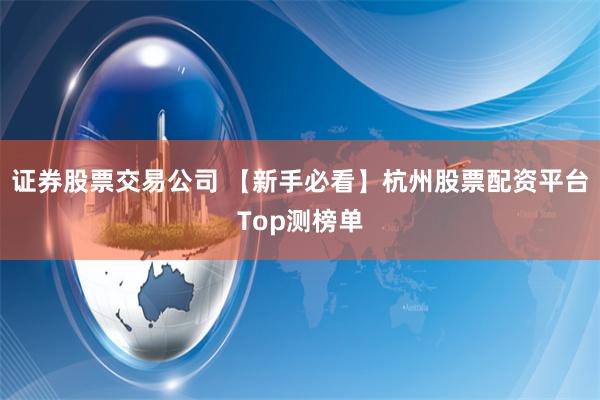证券股票交易公司 【新手必看】杭州股票配资平台Top测榜单