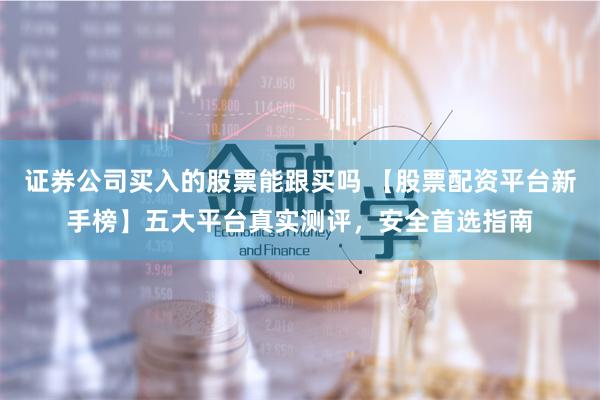 证券公司买入的股票能跟买吗 【股票配资平台新手榜】五大平台真实测评，安全首选指南