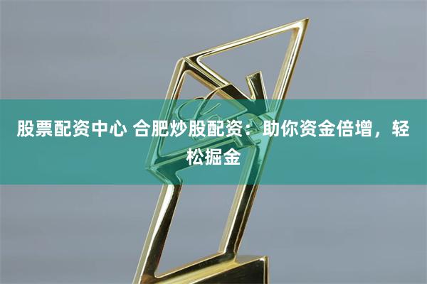 股票配资中心 合肥炒股配资：助你资金倍增，轻松掘金