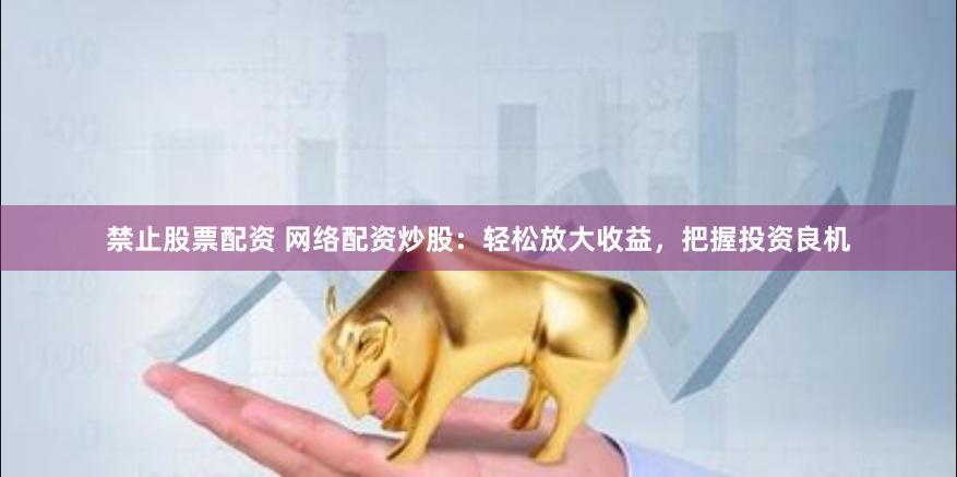 禁止股票配资 网络配资炒股：轻松放大收益，把握投资良机