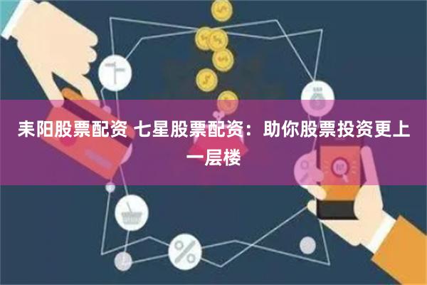 耒阳股票配资 七星股票配资：助你股票投资更上一层楼
