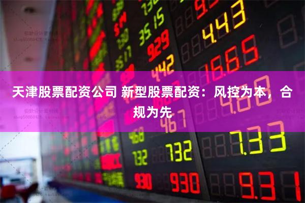 天津股票配资公司 新型股票配资：风控为本，合规为先