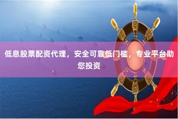 低息股票配资代理，安全可靠低门槛，专业平台助您投资