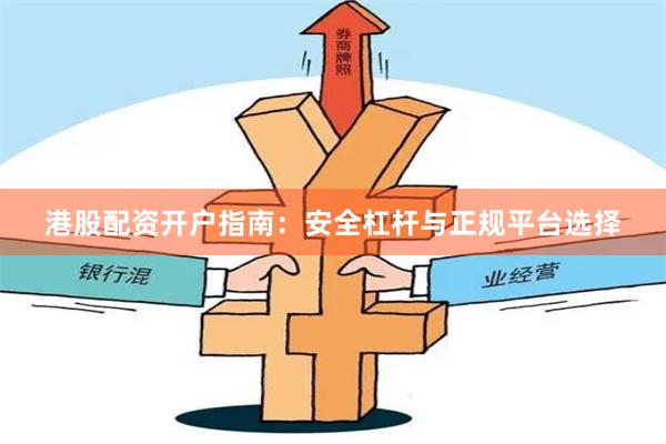 港股配资开户指南：安全杠杆与正规平台选择