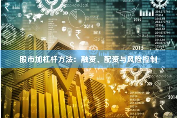 股市加杠杆方法：融资、配资与风险控制