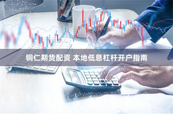 铜仁期货配资 本地低息杠杆开户指南