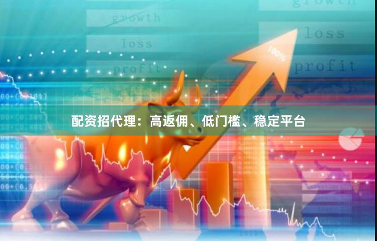 配资招代理：高返佣、低门槛、稳定平台